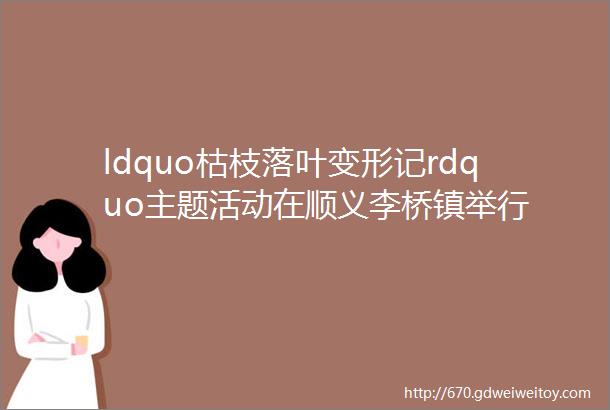 ldquo枯枝落叶变形记rdquo主题活动在顺义李桥镇举行