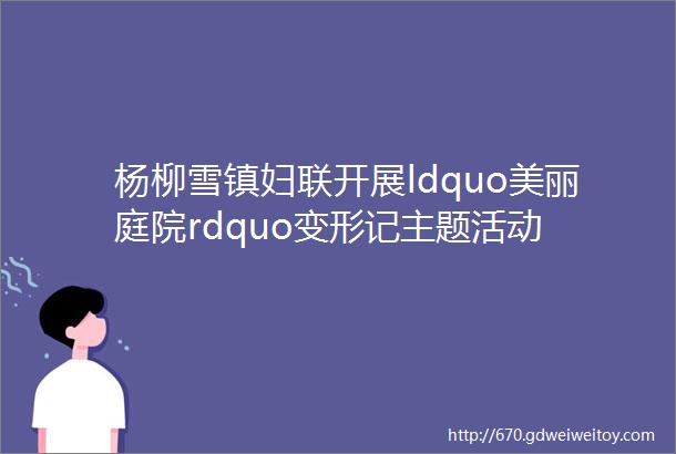 杨柳雪镇妇联开展ldquo美丽庭院rdquo变形记主题活动